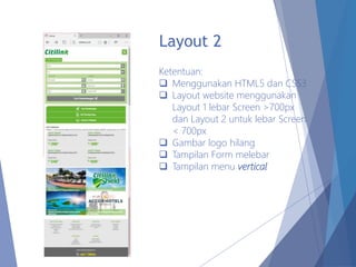 Layout 2
Ketentuan:
 Menggunakan HTML5 dan CSS3
 Layout website menggunakan
Layout 1 lebar Screen >700px
dan Layout 2 untuk lebar Screen
< 700px
 Gambar logo hilang
 Tampilan Form melebar
 Tampilan menu vertical
 