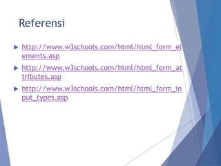 Referensi
 http://www.w3schools.com/html/html_form_el
ements.asp
 http://www.w3schools.com/html/html_form_at
tributes.asp
 http://www.w3schools.com/html/html_form_in
put_types.asp
 