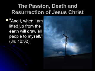 The Passion, Death and Resurrection of Jesus Christ “ And I, when I am lifted up from the earth will draw all people to myself.” (Jn. 12:32) 