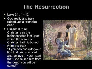 The Resurrection Luke 24 : 1 - 12 God really and truly raised Jesus from the dead.  Essential to all Christians as the indispensable fact upon which the whole of Christian faith is based.  Romans 10:9 “If you confess with your lips that Jesus is Lord and believe in your heart that God raised him from the dead, you will be saved.” 