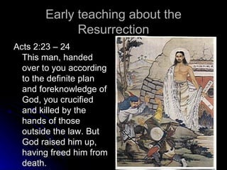 Early teaching about the Resurrection Acts 2:23 – 24 This man, handed over to you according to the definite plan and foreknowledge of God, you crucified and killed by the hands of those outside the law. But God raised him up, having freed him from death.  