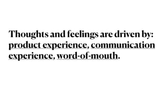 Thoughts and feelings are driven by:
 
product experience, communication
experience, word-of-mouth.
 