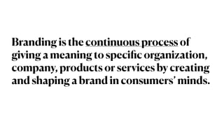 Branding is the continuous process of
giving a meaning to speci
fi
c organization,
company, products or services by creating
and shaping a brand in consumers’ minds.
 