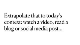 Extrapolate that to today’s
context: watch a video, read a
blog or social media post…
 