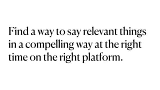 Find a way to say relevant things
in a compelling way at the right
time on the right platform.
 