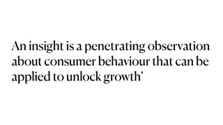 An insight is a penetrating observation
about consumer behaviour that can be
applied to unlock growth’
 