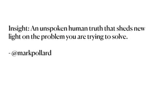 Insight: An unspoken human truth that sheds new
light on the problem you are trying to solve.
 
 
- @markpollard


 