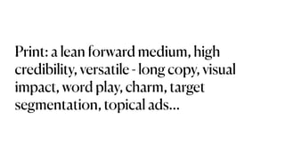 Print: a lean forward medium, high
credibility, versatile - long copy, visual
impact, word play, charm, target
segmentation, topical ads…
 