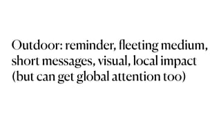 Outdoor: reminder,
fl
eeting medium,
short messages, visual, local impact
(but can get global attention too)
 