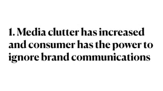 1. Media clutter has increased
and consumer has the power to
ignore brand communications
 