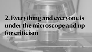 2. Everything and everyone is
under the microscope and up
for criticism
 