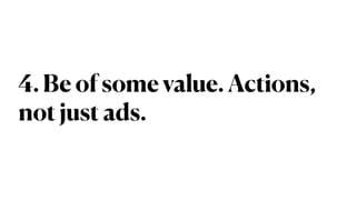 4. Be of some value. Actions,
not just ads.
 