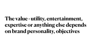 The value - utility, entertainment,
expertise or anything else depends
on brand personality, objectives
 