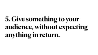 5. Give something to your
audience, without expecting
anything in return.
 