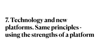 7. Technology and new
platforms. Same principles -
using the strengths of a platform
 