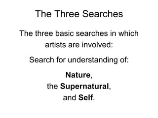 The Three SearchesThe three basic searches in which artists are involved:Search for understanding of:Nature,the Supernatural,and Self.