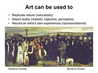 Art can be used toReplicate nature (naturalistic)Depict reality (realistic, objective, perceptive)Record an artist’s own experiences (representational)Gustave Courbet					Burial at Ornans