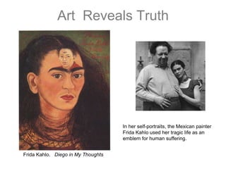 Art  Reveals TruthIn her self-portraits, the Mexican painter Frida Kahlo used her tragic life as an emblem for human suffering.Frida Kahlo.   Diego in My Thoughts