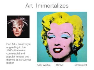 ArtImmortalizesPop Art – an art style originating in the 1960s that uses commercial and popular images and themes as its subject matterAndy Warhol. 	Marilyn 		screen print