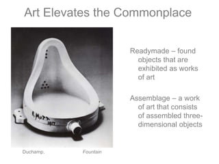     Art Elevates the CommonplaceReadymade – found objects that are exhibited as works of artAssemblage – a work of art that consists of assembled three-dimensional objectsDuchamp.	            Fountain