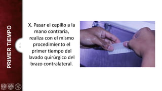 2
8
PRIMER
TIEMPO
X. Pasar el cepillo a la
mano contraria,
realiza con el mismo
procedimiento el
primer tiempo del
lavado quirúrgico del
brazo contralateral.
 