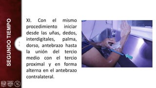 3
0
SEGUNDO
TIEMPO
XI. Con el mismo
procedimiento iniciar
desde las uñas, dedos,
interdigitales, palma,
dorso, antebrazo hasta
la unión del tercio
medio con el tercio
proximal y en forma
alterna en el antebrazo
contralateral.
 