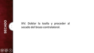 3
5
SECADO
XIV. Doblar la toalla y proceder al
secado del brazo contralateral.
 