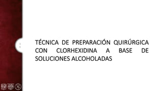 3
6
TÉCNICA DE PREPARACIÓN QUIRÚRGICA
CON CLORHEXIDINA A BASE DE
SOLUCIONES ALCOHOLADAS
 