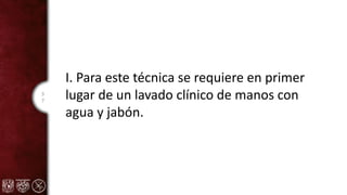 3
7
I. Para este técnica se requiere en primer
lugar de un lavado clínico de manos con
agua y jabón.
 