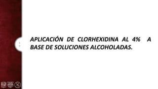 4
0
APLICACIÓN DE CLORHEXIDINA AL 4% A
BASE DE SOLUCIONES ALCOHOLADAS.
 