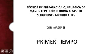 4
5
PRIMER TIEMPO
TÉCNICA DE PREPARACIÓN QUIRÚRGICA DE
MANOS CON CLORHEXIDINA A BASE DE
SOLUCIONES ALCOHOLADAS
CON IMÁGENES
 