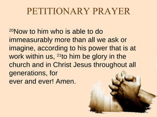 20 Now to him who is able to do immeasurably more than all we ask or imagine, according to his power that is at work within us,  21 to him be glory in the church and in Christ Jesus throughout all generations, for  ever and ever! Amen. PETITIONARY PRAYER 