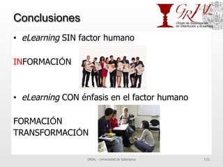 Conclusiones
•  eLearning SIN factor humano
INFORMACIÓN
•  eLearning CON énfasis en el factor humano
FORMACIÓN
TRANSFORMACIÓN
GRIAL – Universidad de Salamanca 105
 