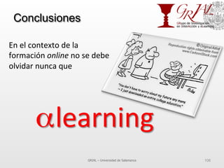 Conclusiones
GRIAL – Universidad de Salamanca 106
En	
  el	
  contexto	
  de	
  la	
  
formación	
  online	
  no	
  se	
  debe	
  
olvidar	
  nunca	
  que	
  
α	
  learning	
  
 