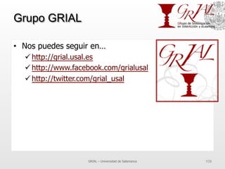 Grupo GRIAL
•  Nos puedes seguir en…
ü http://grial.usal.es
ü http://www.facebook.com/grialusal
ü http://twitter.com/grial_usal
GRIAL – Universidad de Salamanca 109
 