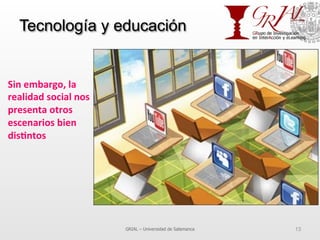 Tecnología y educación
GRIAL – Universidad de Salamanca 13
Sin	
  embargo,	
  la	
  
realidad	
  social	
  nos	
  
presenta	
  otros	
  
escenarios	
  bien	
  
dis7ntos	
  
 