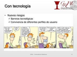 Con tecnología
•  Nuevos riesgos
ü Barreras tecnológicas
ü Convivencia de diferentes perfiles de usuario
GRIAL – Universidad de Salamanca 19
 