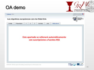 OA demo
GRIAL – Universidad de Salamanca 83
Este	
  apartado	
  se	
  rellenará	
  automá7camente	
  	
  
con	
  suscripciones	
  a	
  fuentes	
  RSS	
  
 