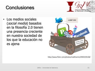 Conclusiones
•  Los medios sociales
(social media) basados
en la filosofía 2.0 tienen
una presencia creciente
en nuestra sociedad de
los que la educación no
es ajena
GRIAL – Universidad de Salamanca 95
h^p://www.ﬂickr.com/photos/ma^hamm/2945559128/	
  
 