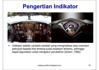 Pengertian Indikator




 Indikator adalah variabel-variabel yang mengindikasi atau memberi
                                     y g     g
  petunjuk kepada kita tentang suatu keadaan tertentu, sehingga
  dapat digunakan untuk mengukur perubahan (Green, 1992).




                        dadang-solihin.blogspot.com               57
 