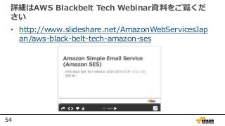 54
詳細はAWS Blackbelt Tech Webinar資料をご覧くだ
さい
• http://www.slideshare.net/AmazonWebServicesJap
an/aws-black-belt-tech-amazon-ses
 