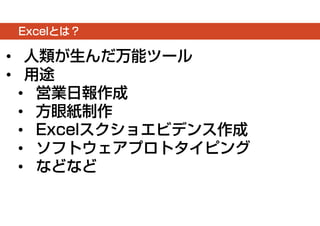 Excelとは？ 
• 人類が生んだ万能ツール 
• 用途 
• 営業日報作成 
• 方眼紙制作 
• Excelスクショエビデンス作成 
• ソフトウェアプロトタイピング 
• などなど 
 