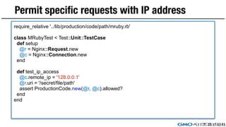 Permit specific requests with IP address
require_relative '../lib/production/code/path/mruby.rb'
class MRubyTest < Test::Unit::TestCase
def setup
@r = Nginx::Request.new
@c = Nginx::Connection.new
end
def test_ip_access
@c.remote_ip = '128.0.0.1'
@r.uri = '/secret/file/path'
assert ProductionCode.new(@r, @c).allowed?
end
end
 