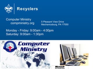 Recyclers
78
Computer Ministry
compministry.org
Monday - Friday: 9:00am - 4:00pm
Saturday: 9:00am - 1:30pm
5 Pleasant View Drive
Mechanicsburg, PA 17050
 