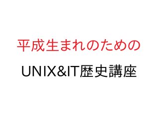 平成生まれのための
UNIX&IT歴史講座
 