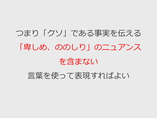 つまり「クソ」である事実を伝える
「卑しめ、ののしり」のニュアンス
を含まない
言葉を使って表現すればよい
 