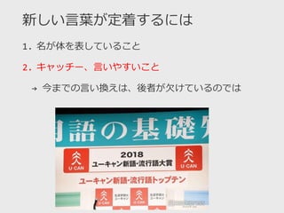 新しい言葉が定着するには
1. 名が体を表していること
2. キャッチー、言いやすいこと
→ 今までの言い換えは、後者が欠けているのでは
 