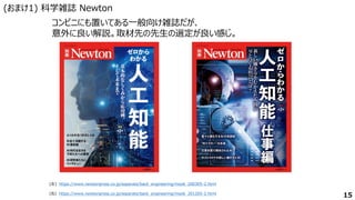 15
(おまけ1) 科学雑誌 Newton
(左) https://www.newtonpress.co.jp/separate/back_engineering/mook_200305-2.html
コンビニにも置いてある一般向け雑誌だが、
意外に良い解説。取材先の先生の選定が良い感じ。
(右) https://www.newtonpress.co.jp/separate/back_engineering/mook_201205-2.html
 