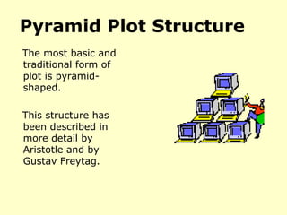 Pyramid Plot Structure The most basic and traditional form of plot is pyramid-shaped.  This structure has been described in more detail by  Aristotle and by Gustav Freytag. 