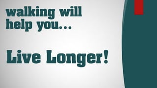 walking will
help you…
Live Longer!
 